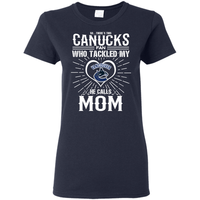 He Calls Mom Who Tackled My Vancouver Canucks T Shirts