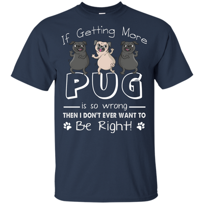 If Getting More Pug Is So Wrong T Shirts