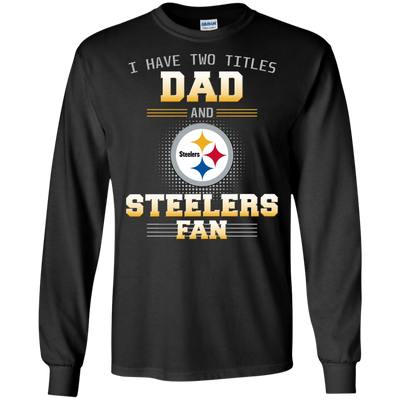 I Have Two Titles Dad And Pittsburgh Steelers Fan T Shirts