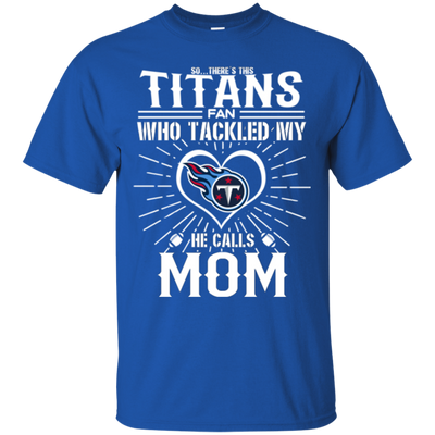 He Calls Mom Who Tackled My Tennessee Titans T Shirts