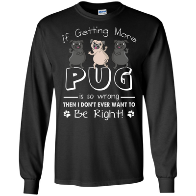 If Getting More Pug Is So Wrong T Shirts