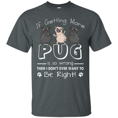 If Getting More Pug Is So Wrong T Shirts