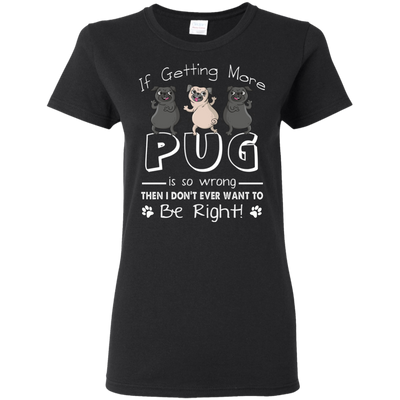 If Getting More Pug Is So Wrong T Shirts