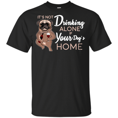 Pug - It's Not Drinking Alone If Your Dog's Home T Shirts