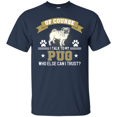 Of Course I Talk To My Pug Who Else Can I Trust T Shirts