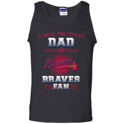 I Have Two Titles Dad And Atlanta Braves Fan T Shirts