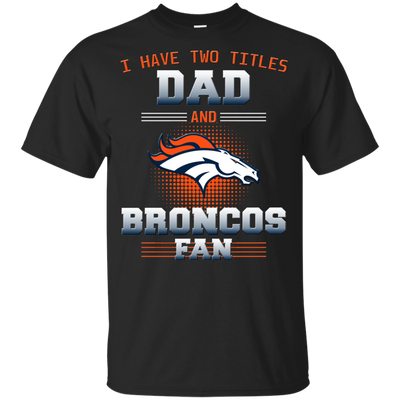 I Have Two Titles Dad And Denver Broncos Fan T Shirts