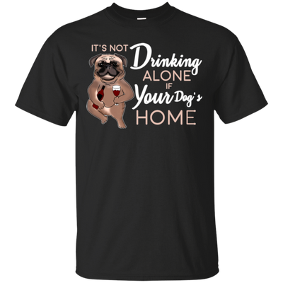 Pug - It's Not Drinking Alone If Your Dog's Home T Shirts